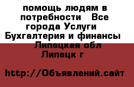 помощь людям в потребности - Все города Услуги » Бухгалтерия и финансы   . Липецкая обл.,Липецк г.